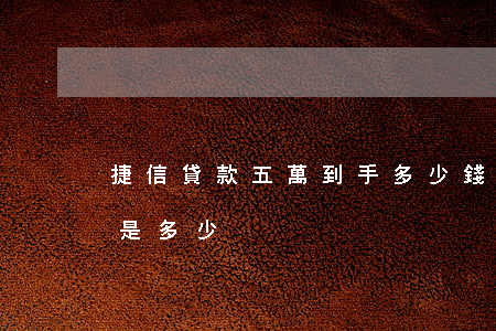 捷信貸款五萬到手多少錢(捷信貸款5萬利息是多少)