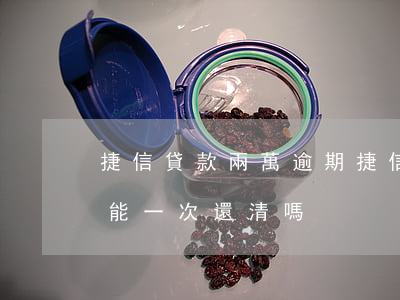 捷信貸款兩萬逾期(捷信公司貸款逾期了二年,能一次還清嗎)