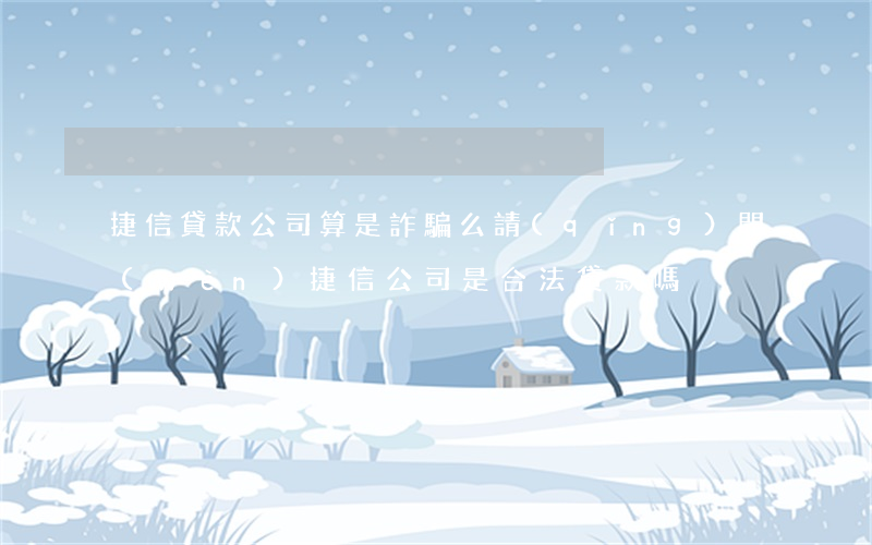 捷信貸款公司算是詐騙么(請(qǐng)問(wèn)捷信公司是合法貸款嗎)