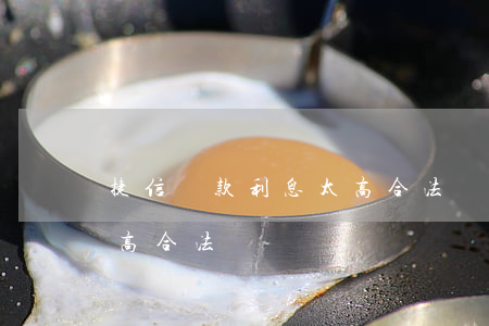 捷信貸款利息太高合法嗎(捷信金融貸款利息高合法嗎)