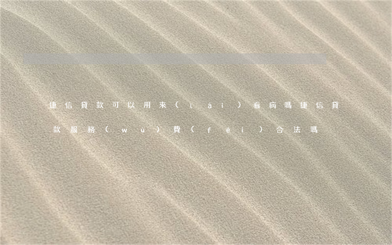 捷信貸款可以用來(lái)看病嗎(捷信貸款服務(wù)費(fèi)合法嗎)