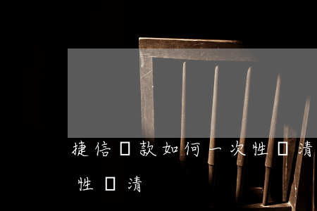 捷信貸款如何一次性還清(捷信貸款如何一次性還清)
