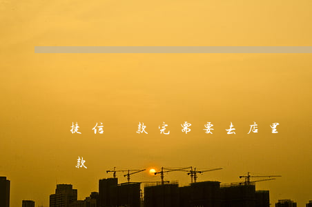 捷信貸款完需要去店里嗎(怎么才能在捷信貸款)