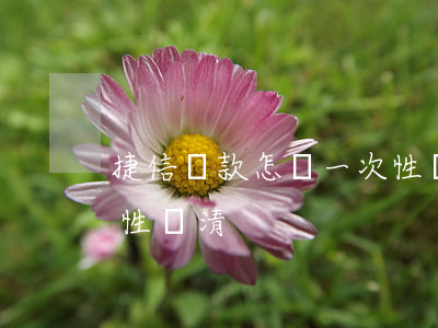 捷信貸款怎樣一次性還款(捷信貸款怎么一次性還清)