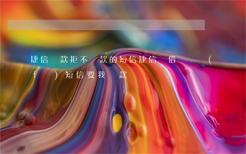 捷信貸款拒不還款的短信(捷信沒借錢,卻發(fā)短信要我還款)