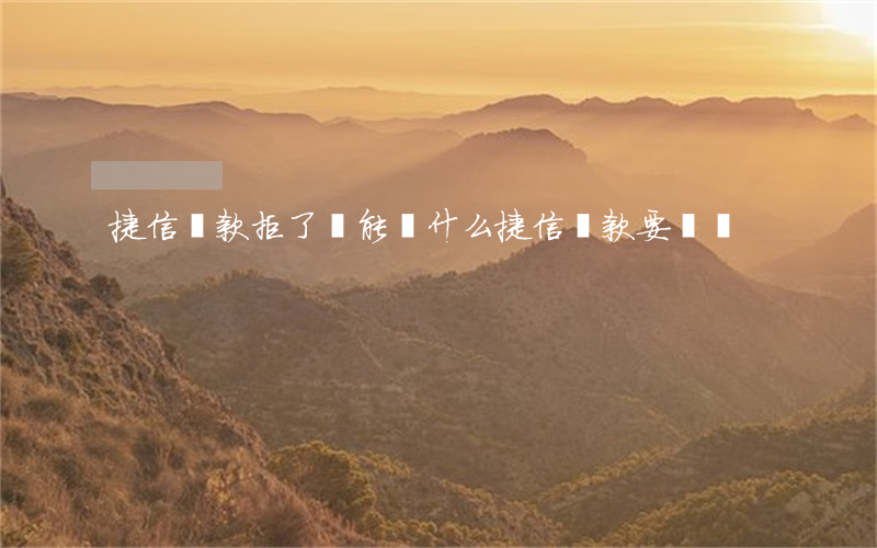 捷信貸款拒了還能貸什么(捷信貸款要還嗎)