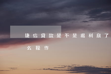 捷信貸款是不是退利息了(捷信貸款退利息怎么操作)