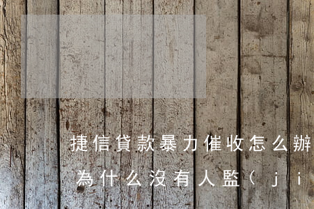 捷信貸款暴力催收怎么辦(捷信金融暴力催收,為什么沒有人監(jiān)管)