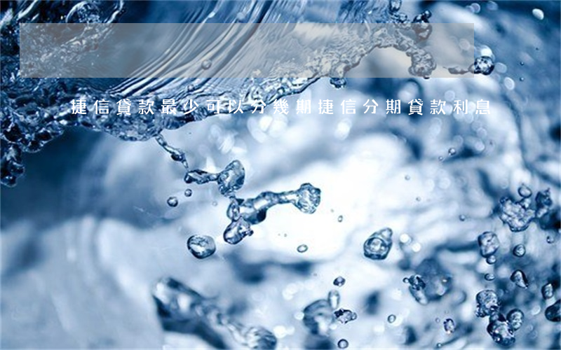 捷信貸款最少可以分幾期(捷信分期貸款利息)