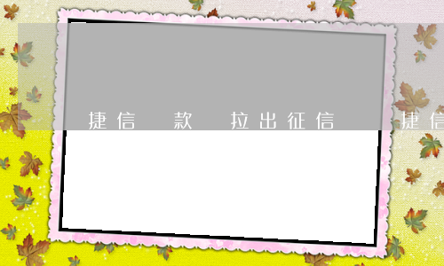 捷信貸款會拉出征信記錄(捷信金融是否上征信記錄)