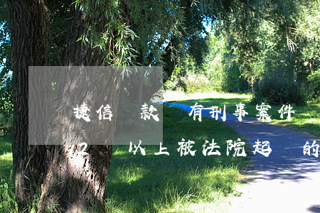 捷信貸款會有刑事案件嗎(有沒有在捷信貸款2萬以上被法院起訴的)
