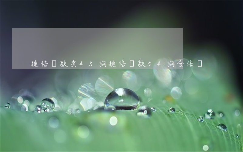 捷信貸款有45期(捷信貸款54期合法嗎)