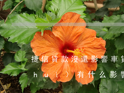 捷信貸款沒還影響車貸嗎(捷信貸款不還會(huì)有什么影響)
