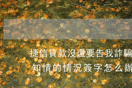 捷信貸款沒還要告我詐騙(捷信貸款被騙在不知情的情況簽字怎么辦)