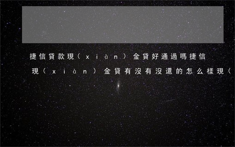 捷信貸款現(xiàn)金貸好通過嗎(捷信現(xiàn)金貸有沒有沒還的?怎么樣現(xiàn)在)