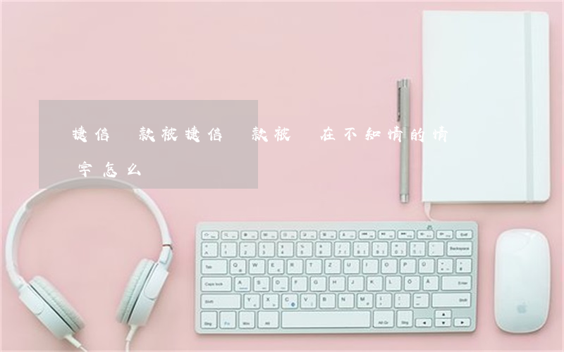 捷信貸款被，捷信貸款被騙在不知情的情況簽字怎么辦