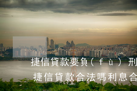 捷信貸款要負(fù)刑事責(zé)任嗎(捷信貸款合法嗎,利息合法嗎)