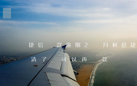 捷信貸款逾期2個月利息(捷信逾期兩個月還清了還可以再貸款嗎)