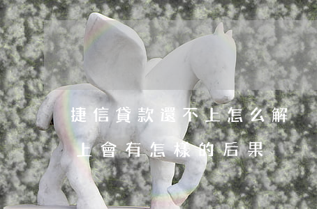 捷信貸款還不上怎么解決(捷信貸款如果還不上會有怎樣的后果)