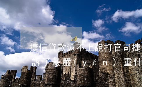 捷信貸款還不上說打官司(捷信貸款不還被起訴了最嚴(yán)重什么后果)