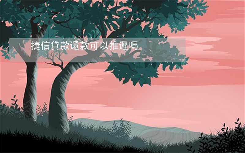 捷信貸款還款可以推遲嗎