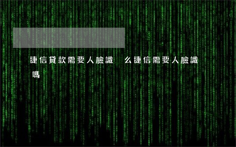 捷信貸款需要人臉識別么(捷信需要人臉識別嗎)