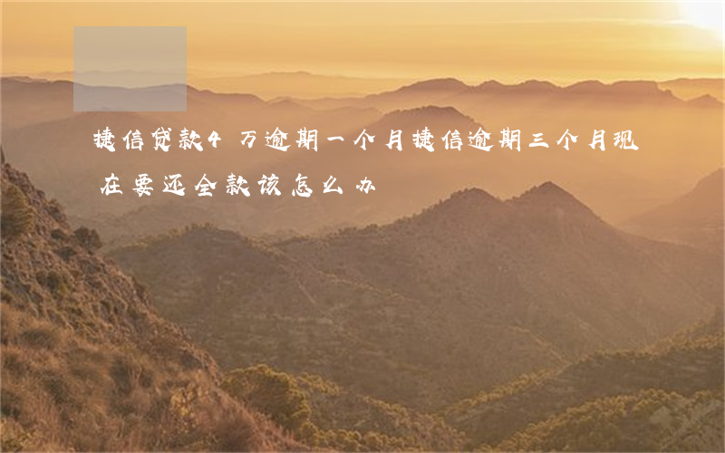 捷信贷款4万逾期一个月(捷信逾期三个月,现在要还全款该怎么办)