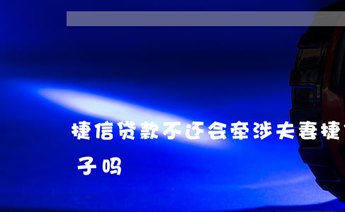 捷信贷款不还会牵涉夫妻(捷信不还会影响妻子吗)