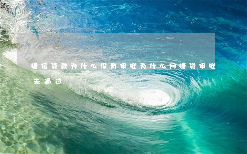 捷信贷款为什么没有审批(为什么网捷贷审批未通过)