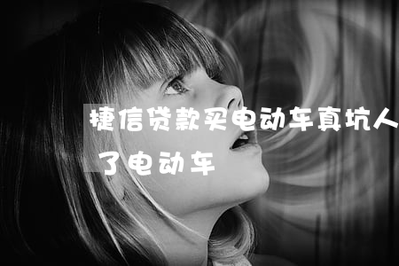捷信贷款买电动车真坑人(被美团捷信贷款买了电动车)