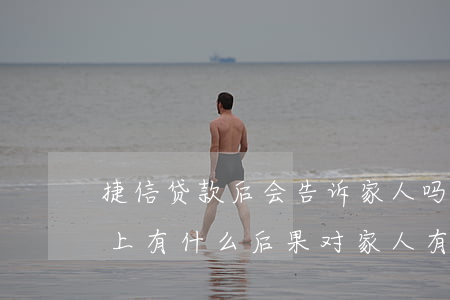 捷信贷款后会告诉家人吗(捷信公司贷款还不上有什么后果对家人有没有影响)