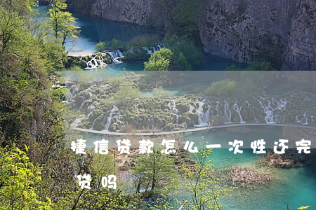 捷信贷款怎么一次性还完(捷信贷过一次还能贷吗)