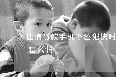 捷信贷款手机不还犯法吗(捷信贷手机不还会怎么样)
