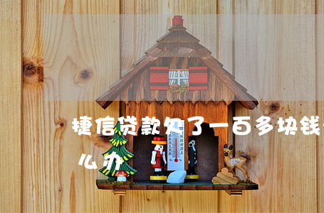 捷信贷款欠了一百多块钱(欠了捷信很多钱 怎么办)