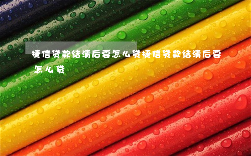 捷信贷款结清后要怎么贷(捷信贷款结清后要怎么贷)