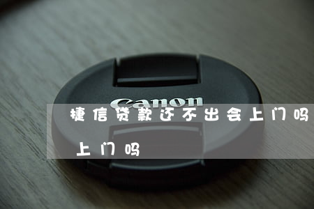 捷信贷款还不出会上门吗(捷信贷款还不出会上门吗)