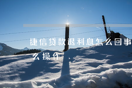 捷信贷款退利息怎么回事(捷信贷款退利息怎么操作)