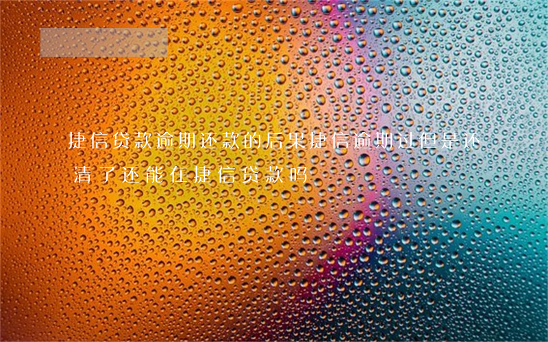 捷信贷款逾期还款的后果(捷信逾期过但是还清了还能在捷信贷款吗)
