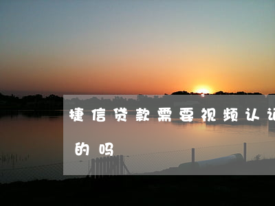 捷信贷款需要视频认证吗(捷信金融贷款合法的吗)