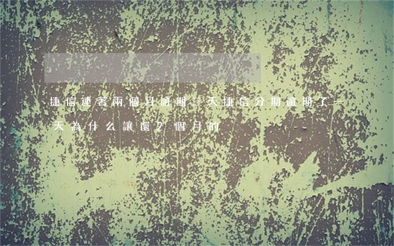捷信連著兩個月逾期三天(捷信分期逾期了一天為什么讓還2個月的)