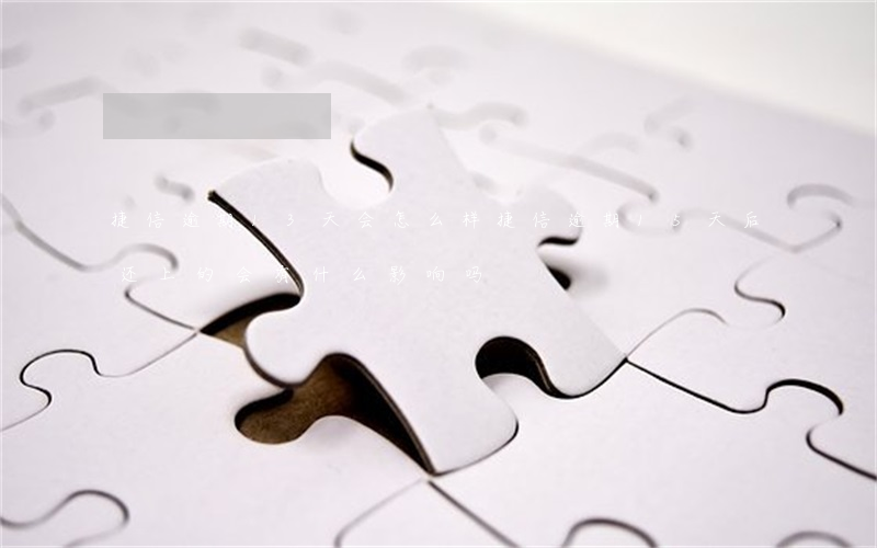 捷信逾期13天会怎么样(捷信逾期15天后还上的,会有什么影响吗)