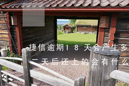 捷信逾期18天会产生多少利息(捷信逾期十二天后还上的,会有什么影响吗)