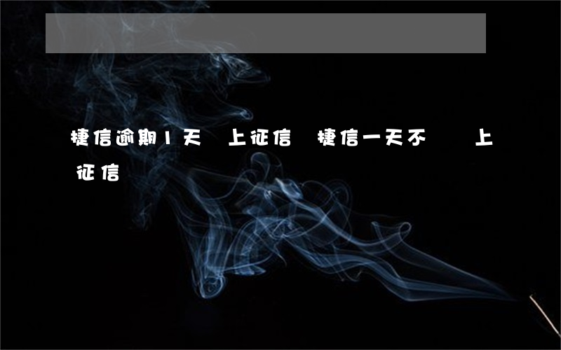 捷信逾期1天會上征信嗎(捷信一天不還會上征信嗎)