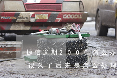 捷信逾期2000怎么办-有没有捷信逾期很久了,后来是怎么处理的