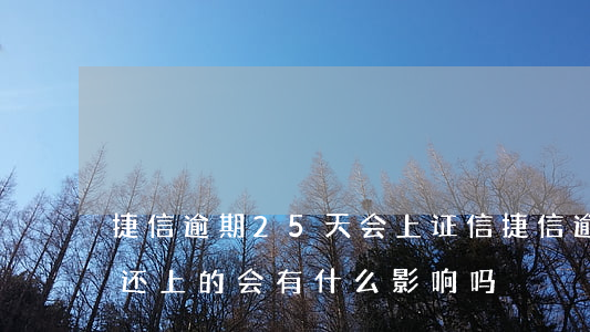 捷信逾期25天会上证信(捷信逾期10天后还上的,会有什么影响吗)