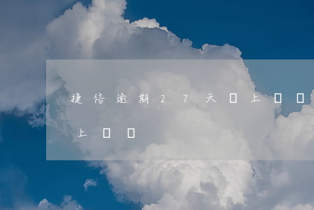 捷信逾期27天會上門嗎(捷信逾期27天會上門嗎)