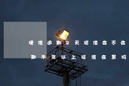 捷信逾期2天征信会不会黑 捷信金融贷款逾期半年以上征信会黑吗?