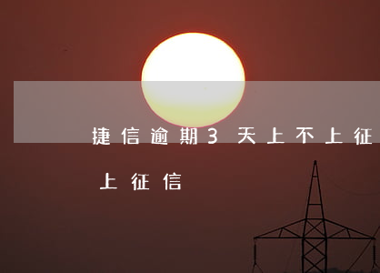 捷信逾期3天上不上征信(捷信逾期3天上不上征信)