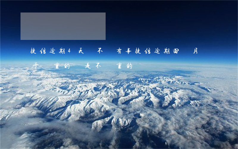 捷信逾期4天會不會有事(捷信逾期四個月屬于嚴重的還是不嚴重的)