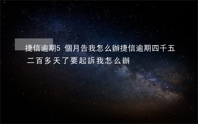 捷信逾期5個月告我怎么辦 捷信逾期四千五,二百多天了要起訴我怎么辦